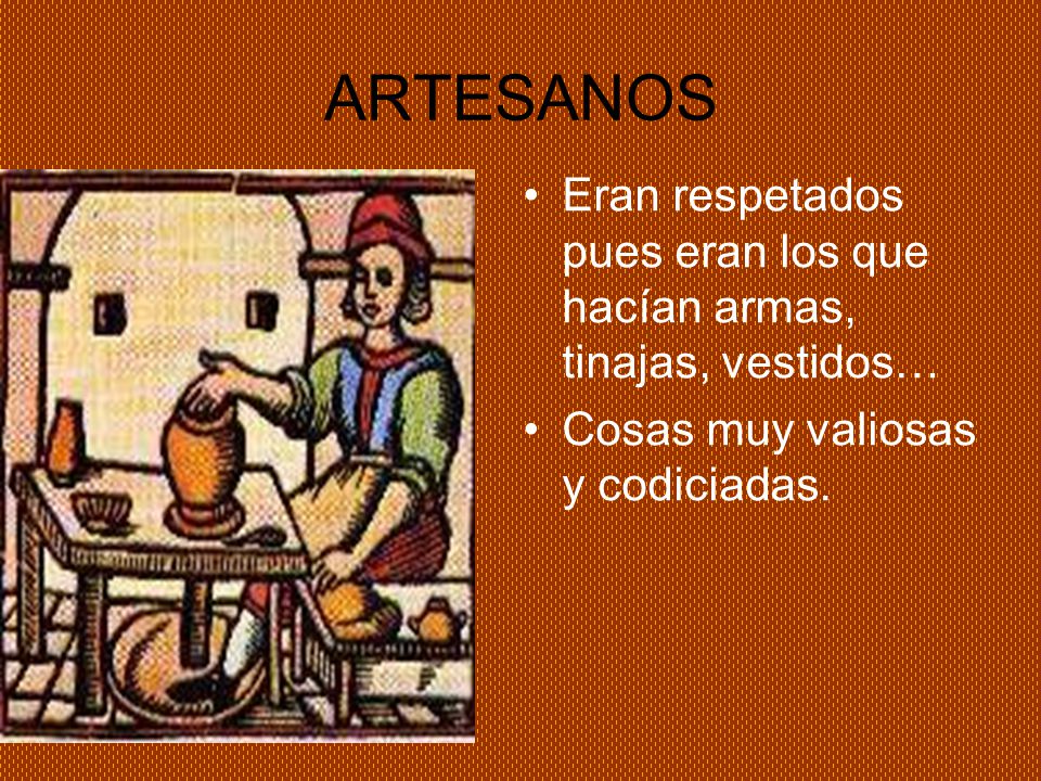 ARTESANOS Eran respetados pues eran los que hacían armas, tinajas, vestidos… Cosas muy valiosas y codiciadas.