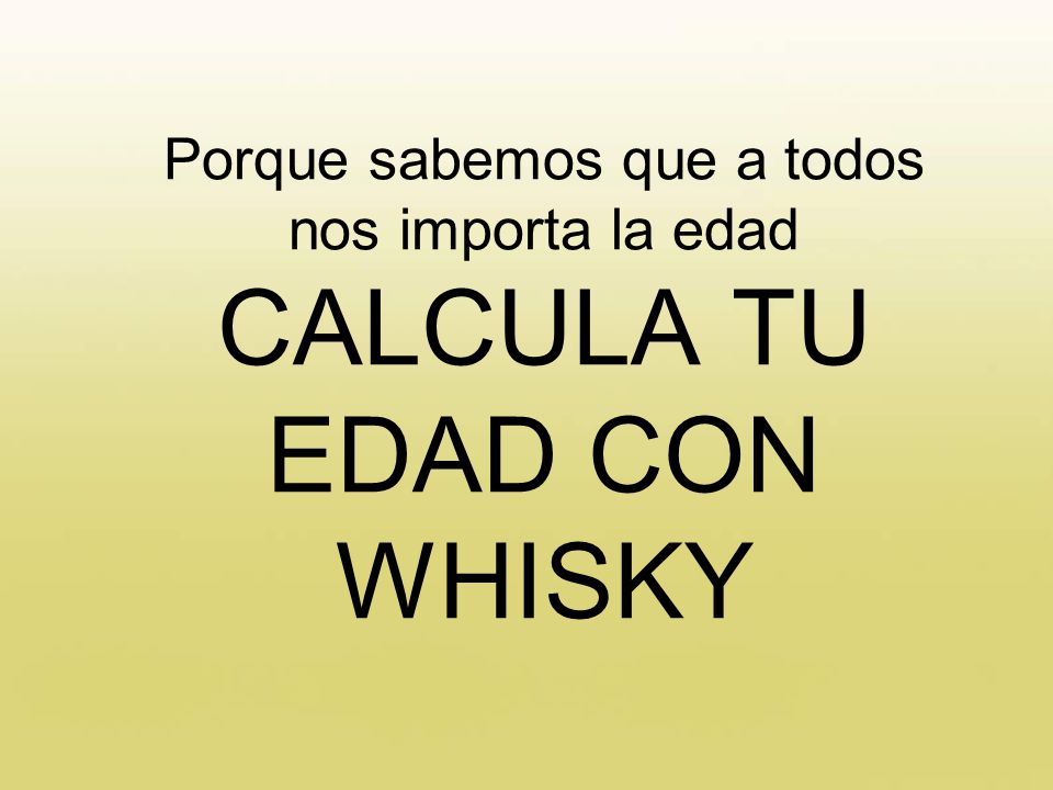 Porque sabemos que a todos nos importa la edad CALCULA TU EDAD CON WHISKY