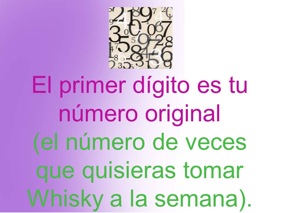 El primer dígito es tu número original (el número de veces que quisieras tomar Whisky a la semana).