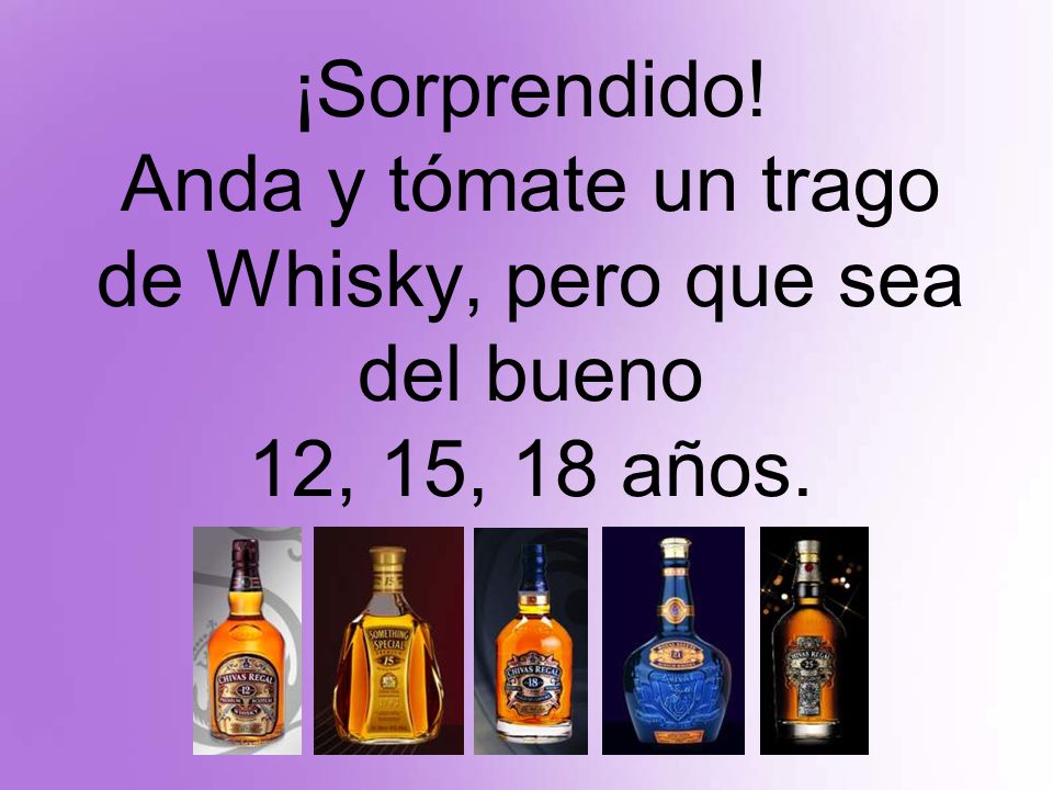 ¡Sorprendido! Anda y tómate un trago de Whisky, pero que sea del bueno 12, 15, 18 años.
