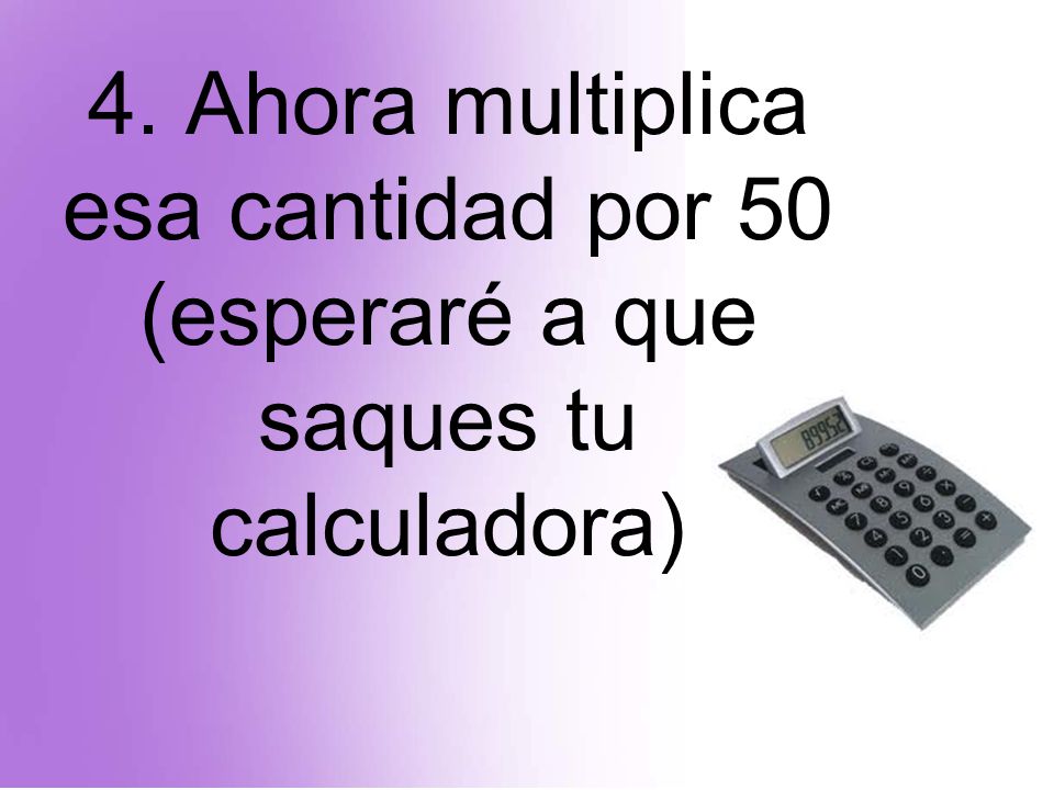 4. Ahora multiplica esa cantidad por 50 (esperaré a que saques tu calculadora)