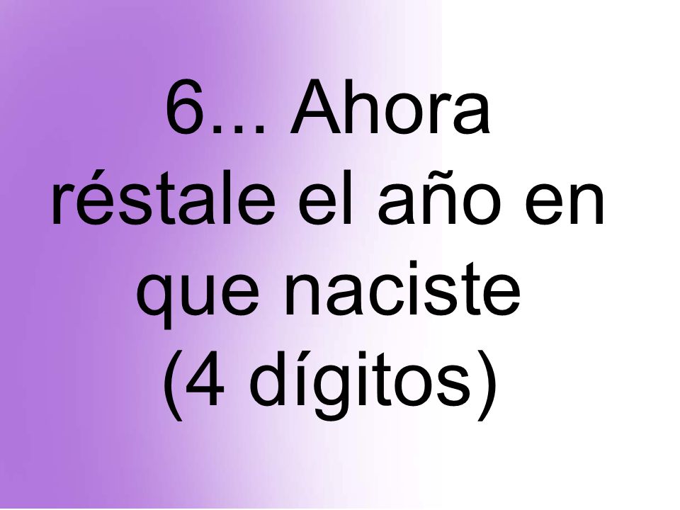 6... Ahora réstale el año en que naciste (4 dígitos)