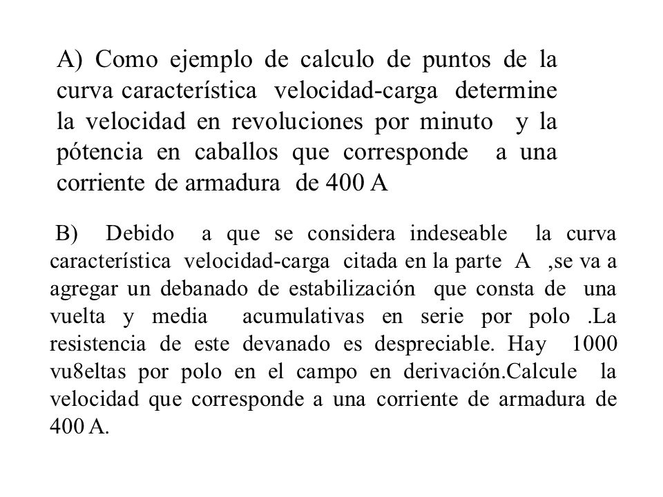 A) Como ejemplo de calculo de puntos de la curva característica velocidad-carga determine la velocidad en revoluciones por minuto y la pótencia en caballos que corresponde a una corriente de armadura de 400 A