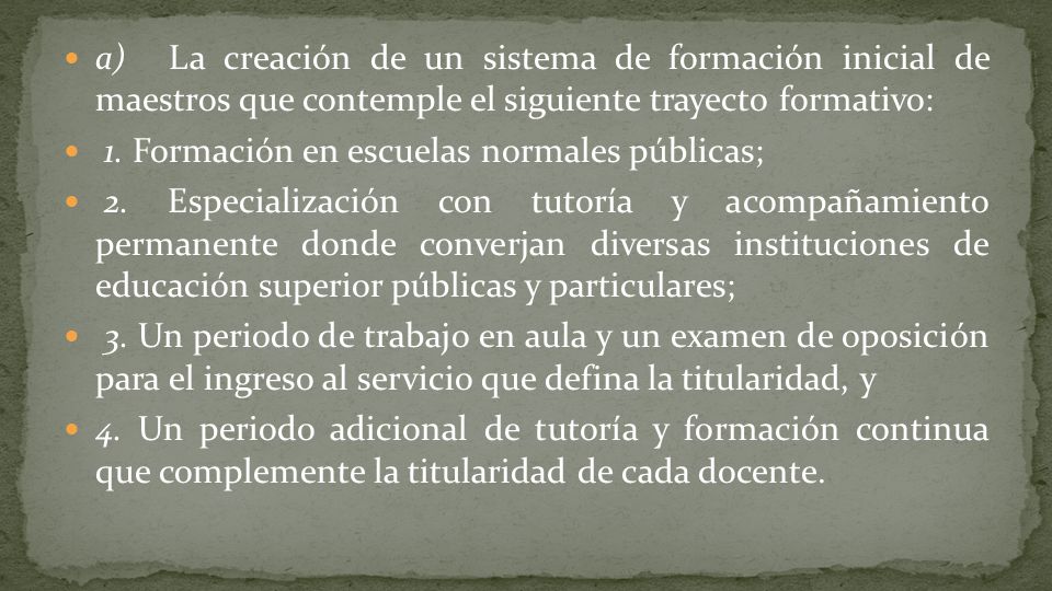 a) La creación de un sistema de formación inicial de maestros que contemple el siguiente trayecto formativo: