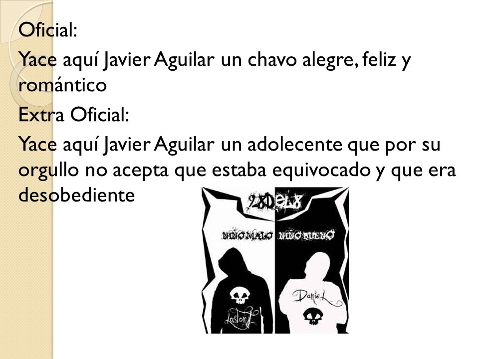 Oficial: Yace aquí Javier Aguilar un chavo alegre, feliz y romántico Extra Oficial: Yace aquí Javier Aguilar un adolecente que por su orgullo no acepta que estaba equivocado y que era desobediente