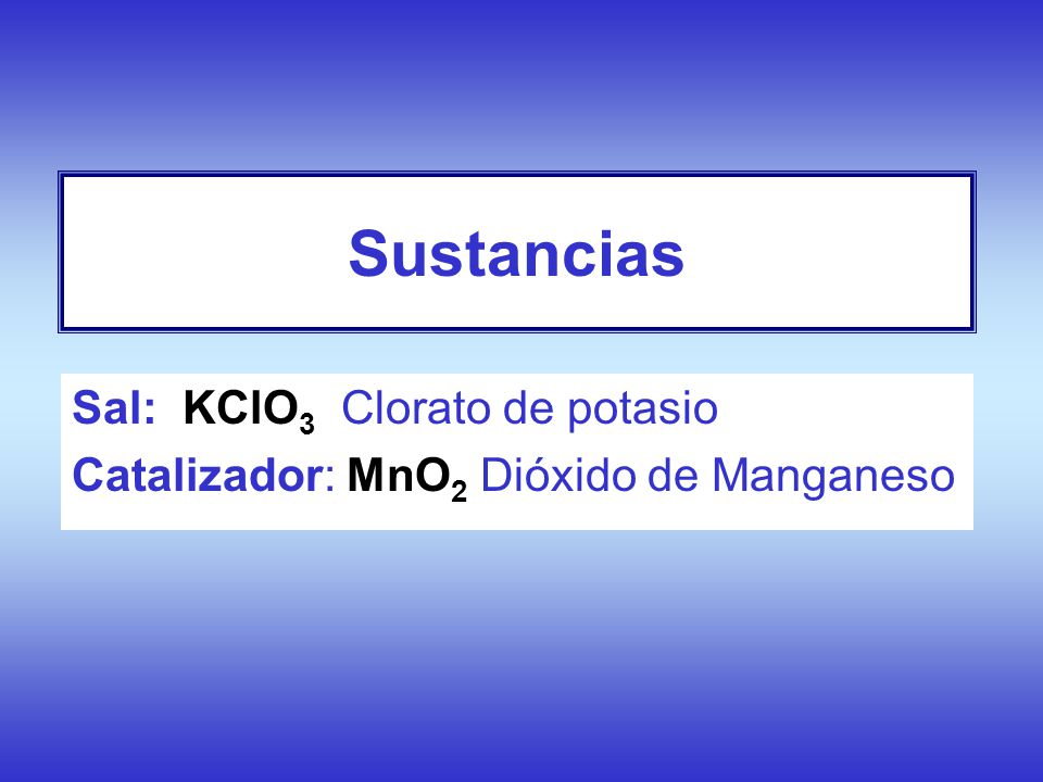 Sal: KClO3 Clorato de potasio Catalizador: MnO2 Dióxido de Manganeso