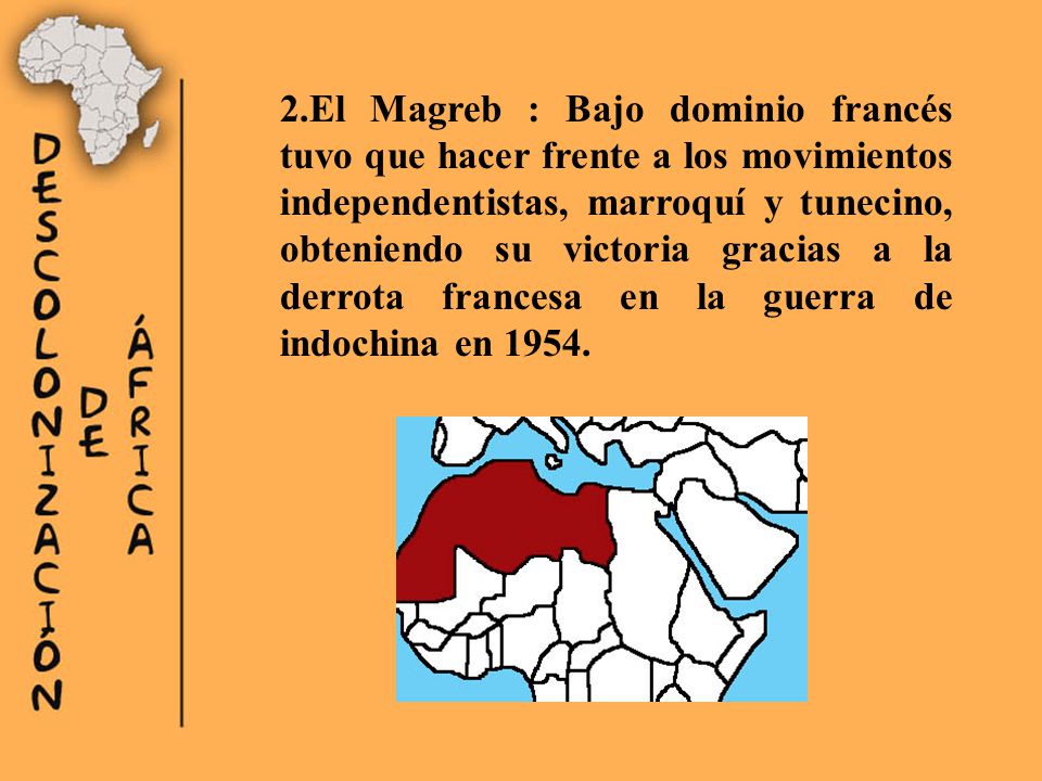 2.El Magreb : Bajo dominio francés tuvo que hacer frente a los movimientos independentistas, marroquí y tunecino, obteniendo su victoria gracias a la derrota francesa en la guerra de indochina en 1954.