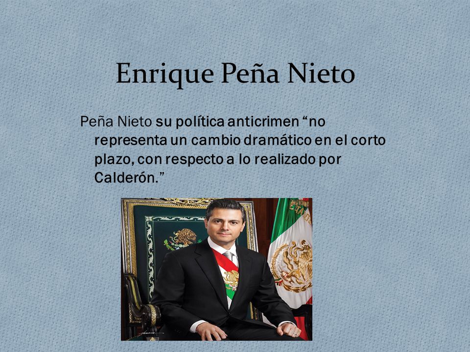 Enrique Peña Nieto Peña Nieto su política anticrimen no representa un cambio dramático en el corto plazo, con respecto a lo realizado por Calderón.