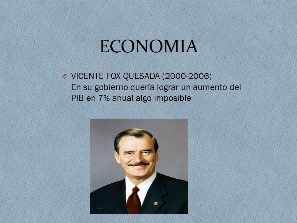 ECONOMIA VICENTE FOX QUESADA ( ) En su gobierno quería lograr un aumento del PIB en 7% anual algo imposible.