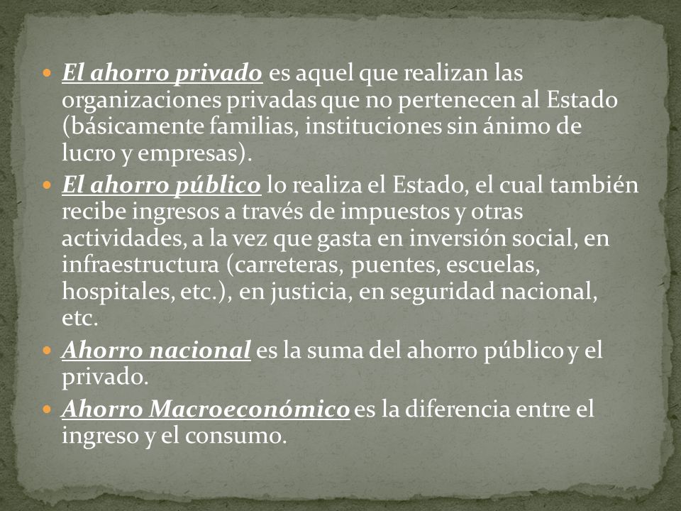 El ahorro privado es aquel que realizan las organizaciones privadas que no pertenecen al Estado (básicamente familias, instituciones sin ánimo de lucro y empresas).