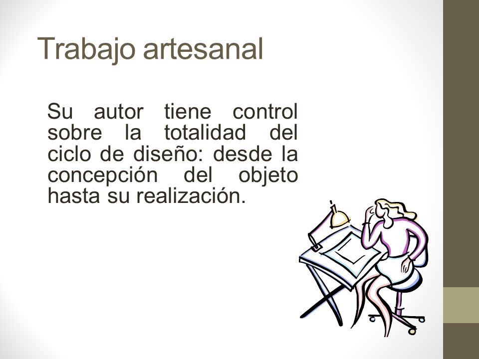 Trabajo artesanal Su autor tiene control sobre la totalidad del ciclo de diseño: desde la concepción del objeto hasta su realización.
