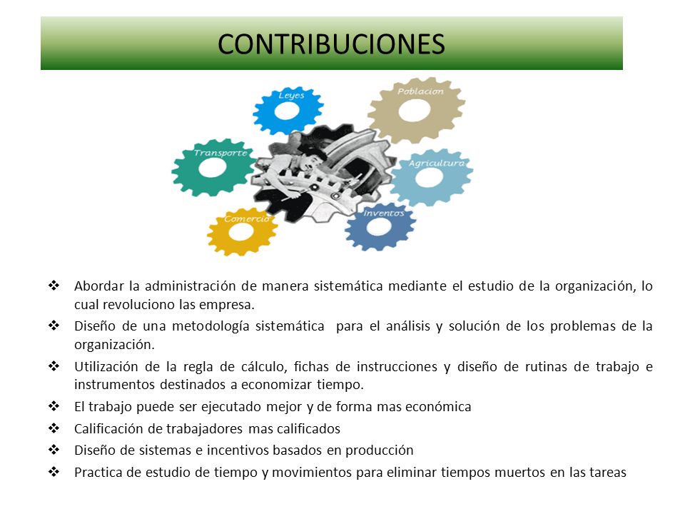 CONTRIBUCIONES Abordar la administración de manera sistemática mediante el estudio de la organización, lo cual revoluciono las empresa.