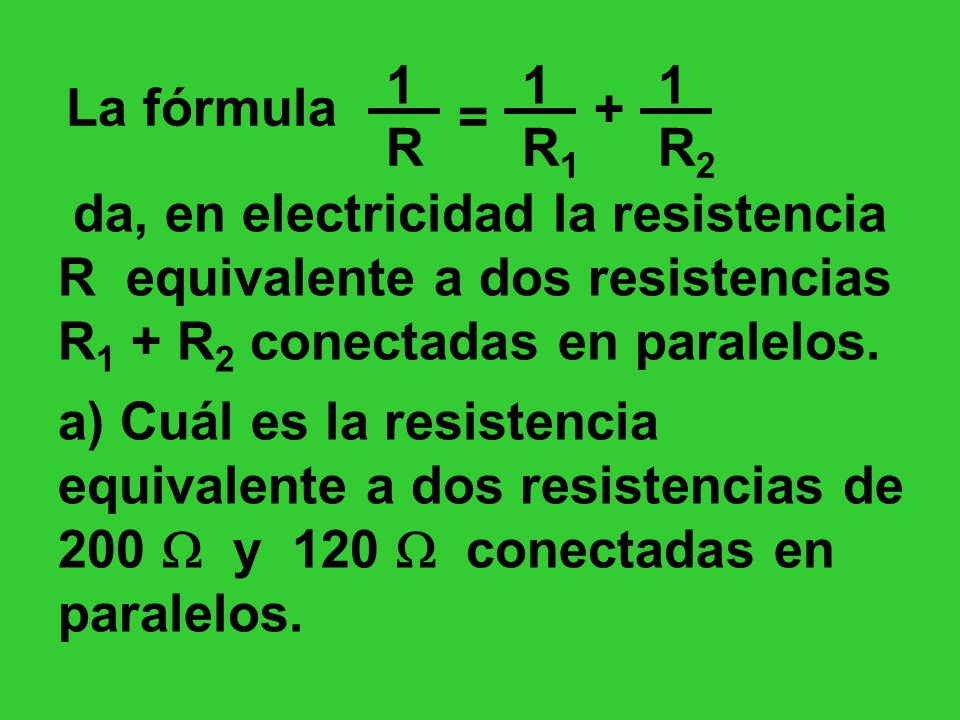 La fórmula. + = R. R1. R2. da, en electricidad la resistencia R equivalente a dos resistencias R1 + R2 conectadas en paralelos.