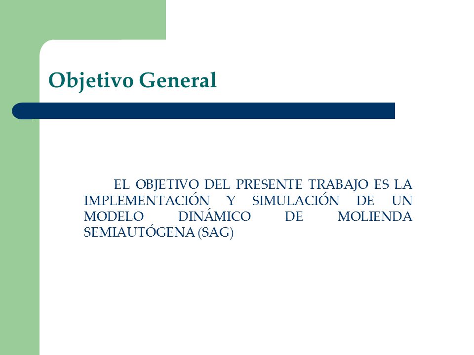 Objetivo General EL OBJETIVO DEL PRESENTE TRABAJO ES LA IMPLEMENTACIÓN Y SIMULACIÓN DE UN MODELO DINÁMICO DE MOLIENDA SEMIAUTÓGENA (SAG)