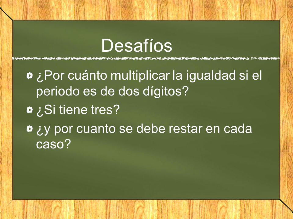 Desafíos ¿Por cuánto multiplicar la igualdad si el periodo es de dos dígitos.