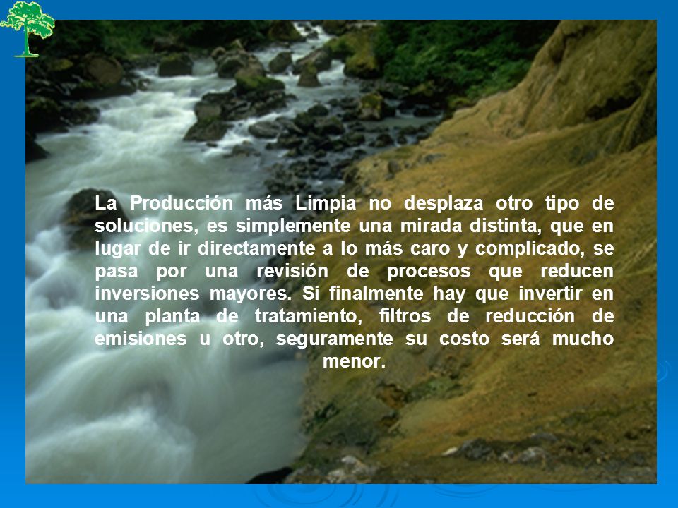 La Producción más Limpia no desplaza otro tipo de soluciones, es simplemente una mirada distinta, que en lugar de ir directamente a lo más caro y complicado, se pasa por una revisión de procesos que reducen inversiones mayores.
