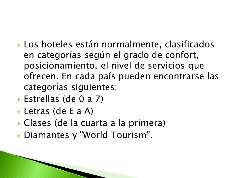 Los hoteles están normalmente, clasificados en categorías según el grado de confort, posicionamiento, el nivel de servicios que ofrecen. En cada país pueden encontrarse las categorías siguientes: