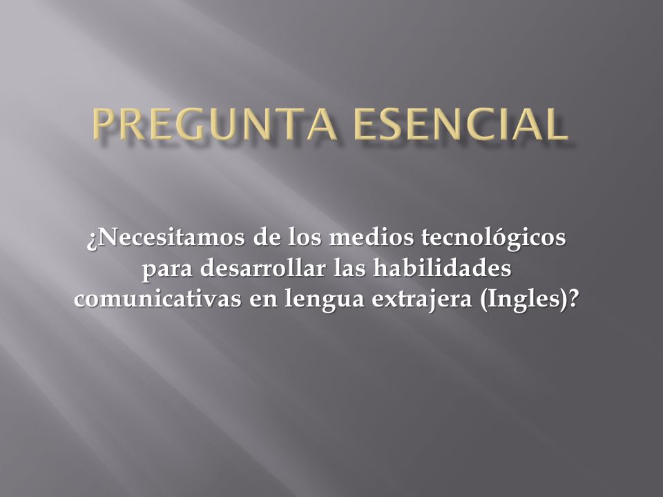 PREGUNTA ESENCIAL ¿Necesitamos de los medios tecnológicos para desarrollar las habilidades comunicativas en lengua extrajera (Ingles)
