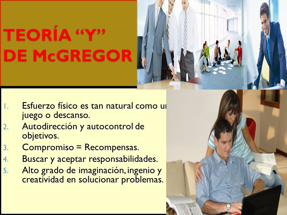 TEORÍA Y DE McGREGOR Esfuerzo físico es tan natural como un juego o descanso. Autodirección y autocontrol de objetivos.