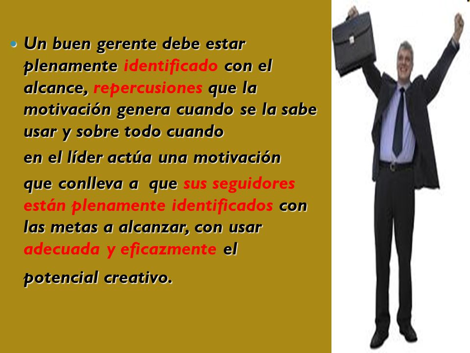 Un buen gerente debe estar plenamente identificado con el alcance, repercusiones que la motivación genera cuando se la sabe usar y sobre todo cuando
