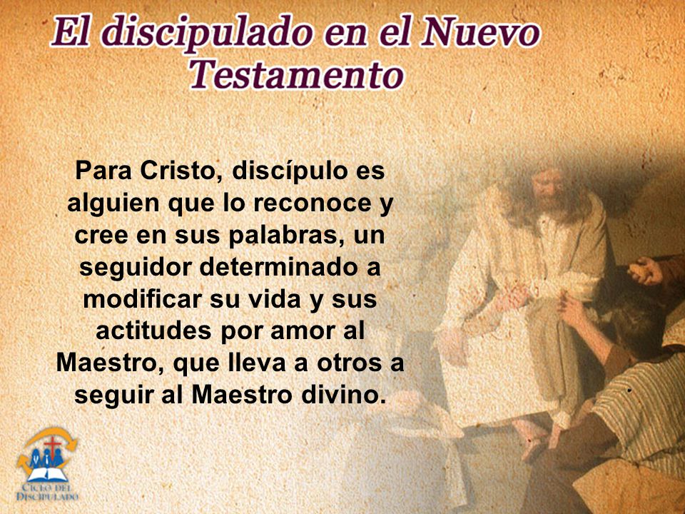 Para Cristo, discípulo es alguien que lo reconoce y cree en sus palabras, un seguidor determinado a modificar su vida y sus actitudes por amor al Maestro, que lleva a otros a seguir al Maestro divino.