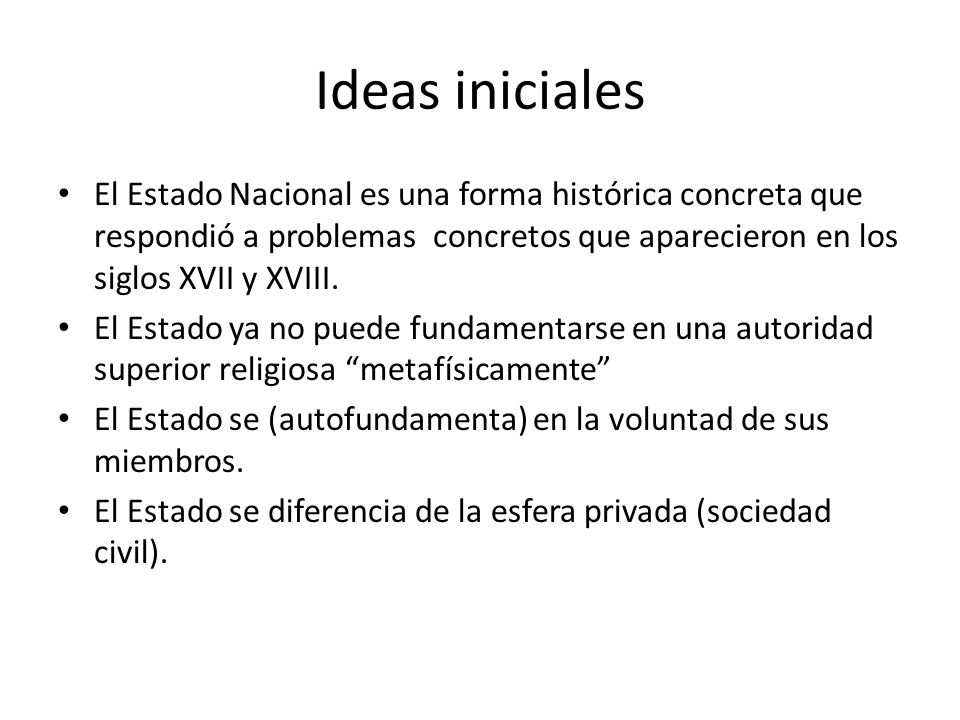 Ideas iniciales El Estado Nacional es una forma histórica concreta que respondió a problemas concretos que aparecieron en los siglos XVII y XVIII.