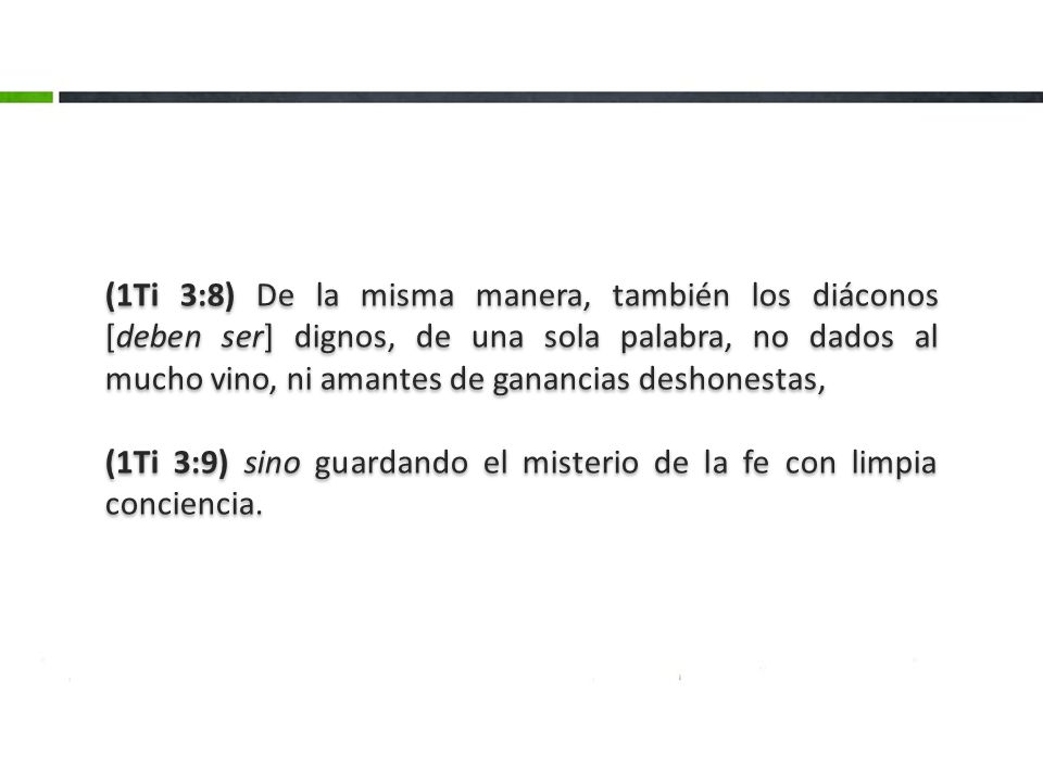 (1Ti 3:8) De la misma manera, también los diáconos [deben ser] dignos, de una sola palabra, no dados al mucho vino, ni amantes de ganancias deshonestas,