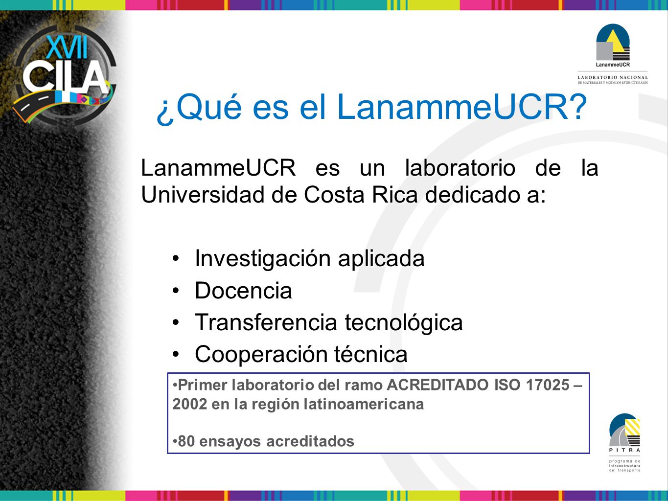 ¿Qué es el LanammeUCR LanammeUCR es un laboratorio de la Universidad de Costa Rica dedicado a: • Investigación aplicada.