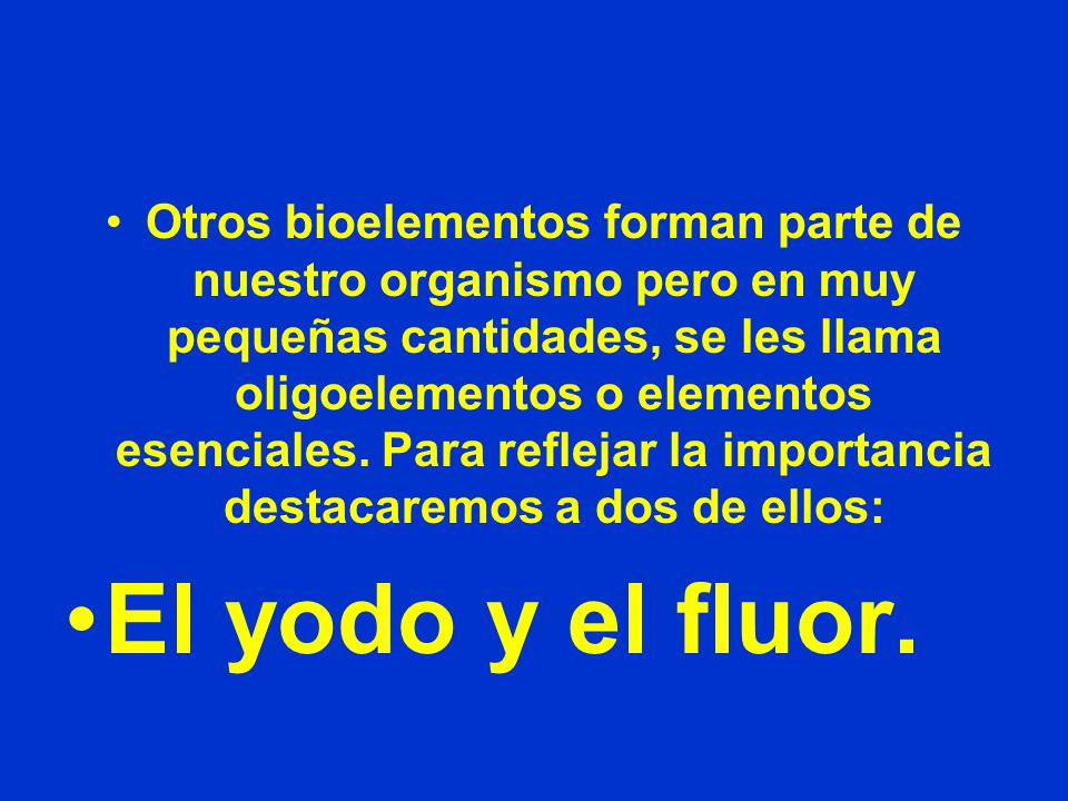 Otros bioelementos forman parte de nuestro organismo pero en muy pequeñas cantidades, se les llama oligoelementos o elementos esenciales. Para reflejar la importancia destacaremos a dos de ellos: