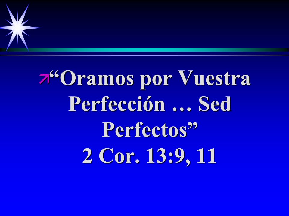 Oramos por Vuestra Perfección … Sed Perfectos 2 Cor. 13:9, 11