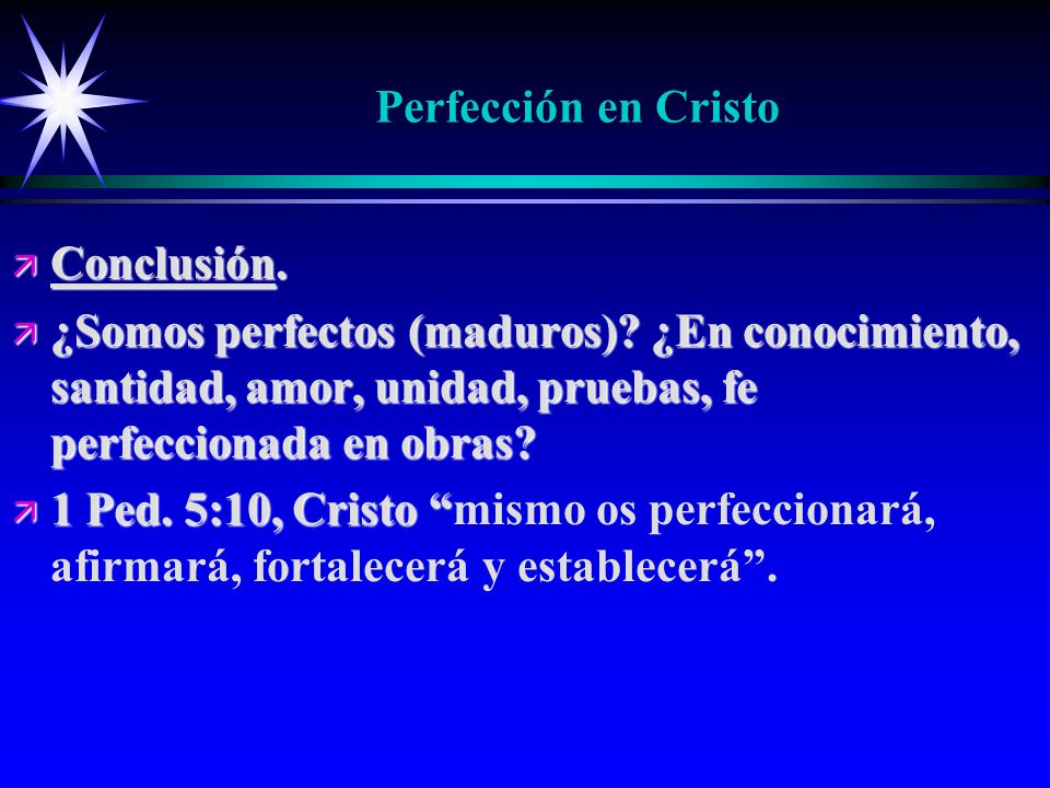 Perfección en Cristo Conclusión. ¿Somos perfectos (maduros) ¿En conocimiento, santidad, amor, unidad, pruebas, fe perfeccionada en obras