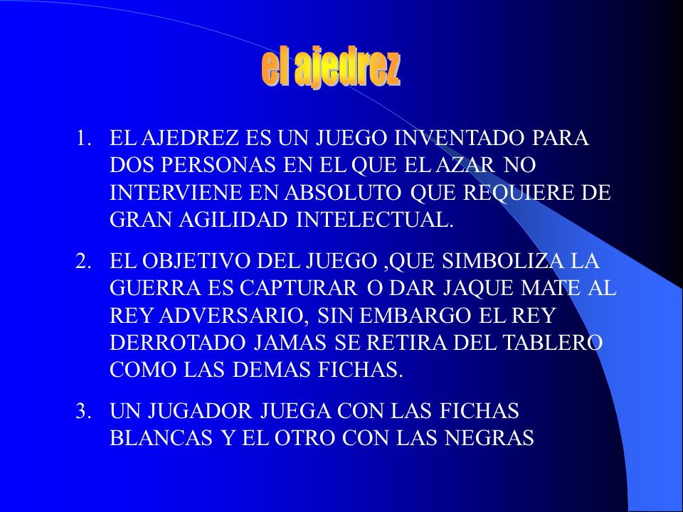 el ajedrez EL AJEDREZ ES UN JUEGO INVENTADO PARA DOS PERSONAS EN EL QUE EL AZAR NO INTERVIENE EN ABSOLUTO QUE REQUIERE DE GRAN AGILIDAD INTELECTUAL.