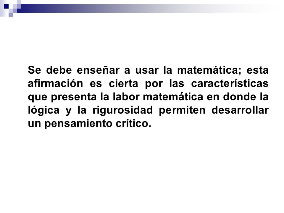 Se debe enseñar a usar la matemática; esta afirmación es cierta por las características que presenta la labor matemática en donde la lógica y la rigurosidad permiten desarrollar un pensamiento crítico.