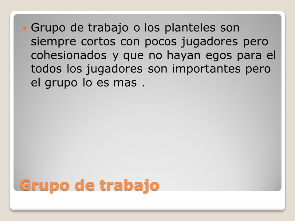 Grupo de trabajo o los planteles son siempre cortos con pocos jugadores pero cohesionados y que no hayan egos para el todos los jugadores son importantes pero el grupo lo es mas .