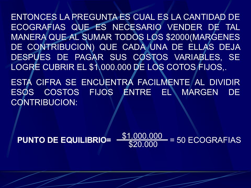 ENTONCES LA PREGUNTA ES CUAL ES LA CANTIDAD DE ECOGRAFIAS QUE ES NECESARIO VENDER DE TAL MANERA QUE AL SUMAR TODOS LOS $2000(MARGENES DE CONTRIBUCION) QUE CADA UNA DE ELLAS DEJA DESPUES DE PAGAR SUS COSTOS VARIABLES, SE LOGRE CUBRIR EL $ DE LOS COTOS FIJOS,.