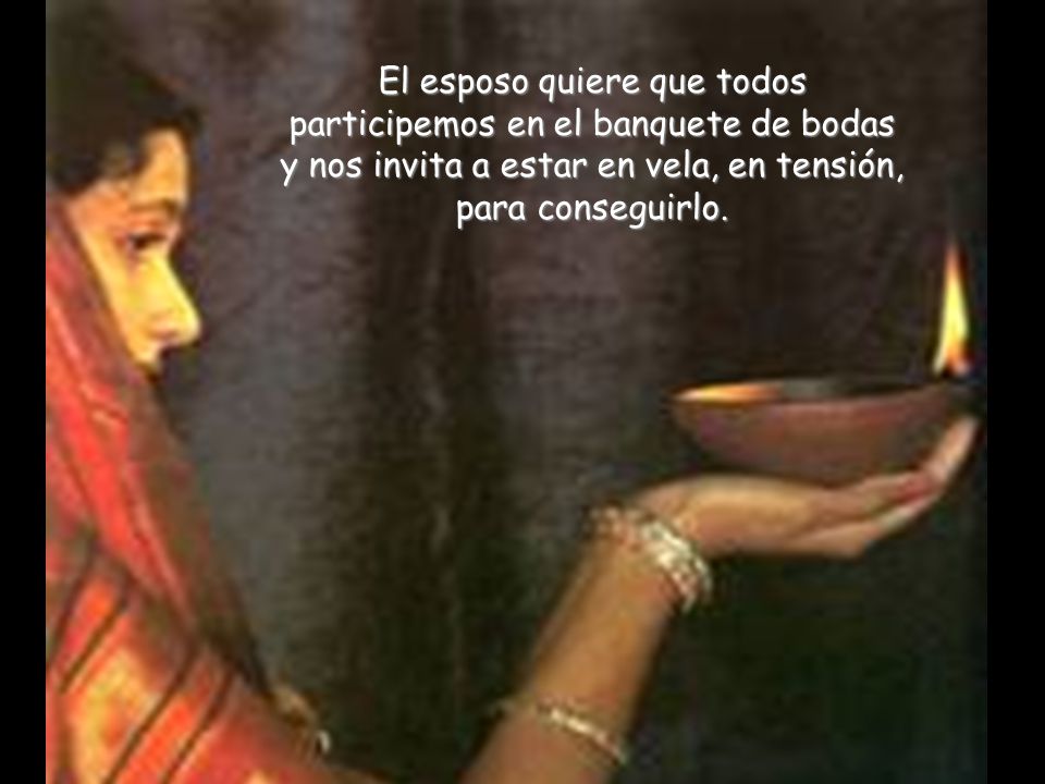 El esposo quiere que todos participemos en el banquete de bodas y nos invita a estar en vela, en tensión, para conseguirlo.