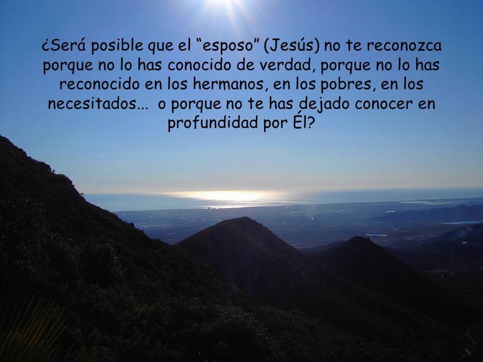 ¿Será posible que el esposo (Jesús) no te reconozca porque no lo has conocido de verdad, porque no lo has reconocido en los hermanos, en los pobres, en los necesitados...