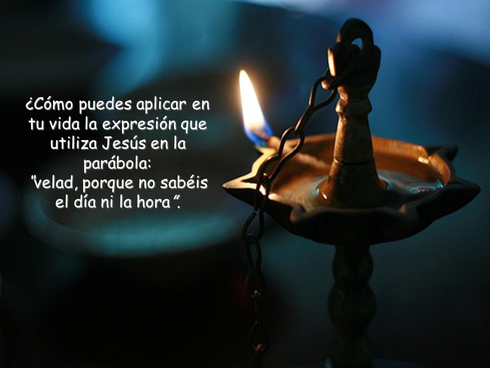¿Cómo puedes aplicar en tu vida la expresión que utiliza Jesús en la parábola: velad, porque no sabéis el día ni la hora .