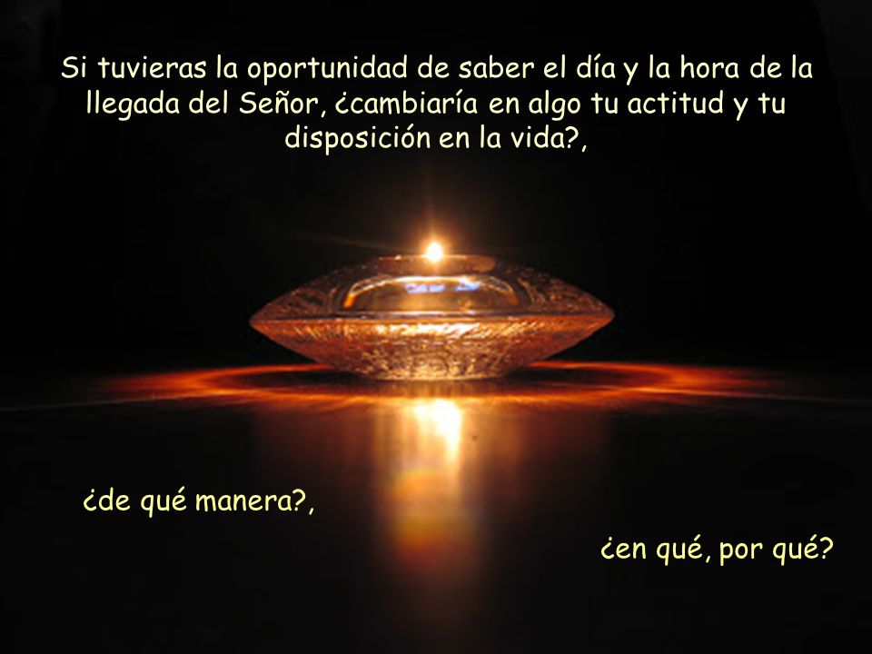 Si tuvieras la oportunidad de saber el día y la hora de la llegada del Señor, ¿cambiaría en algo tu actitud y tu disposición en la vida ,