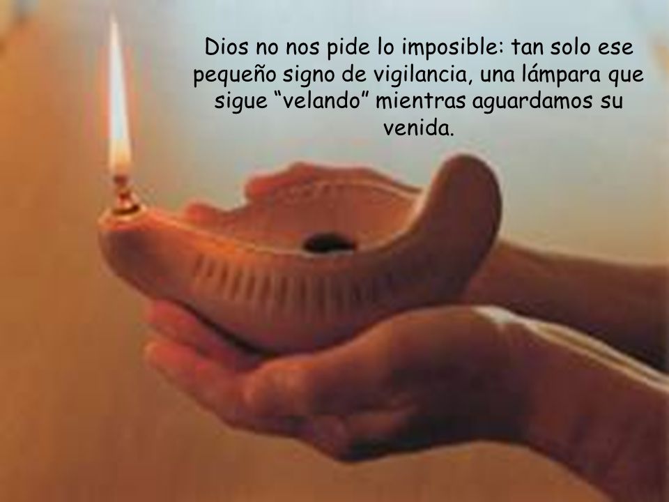 Dios no nos pide lo imposible: tan solo ese pequeño signo de vigilancia, una lámpara que sigue velando mientras aguardamos su venida.