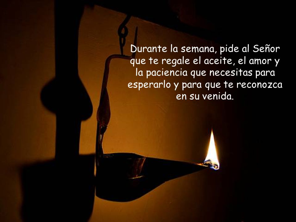Durante la semana, pide al Señor que te regale el aceite, el amor y la paciencia que necesitas para esperarlo y para que te reconozca en su venida.