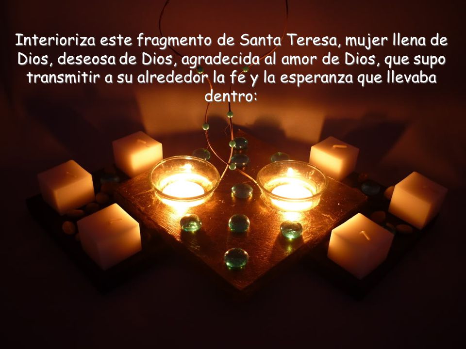 Interioriza este fragmento de Santa Teresa, mujer llena de Dios, deseosa de Dios, agradecida al amor de Dios, que supo transmitir a su alrededor la fe y la esperanza que llevaba dentro: