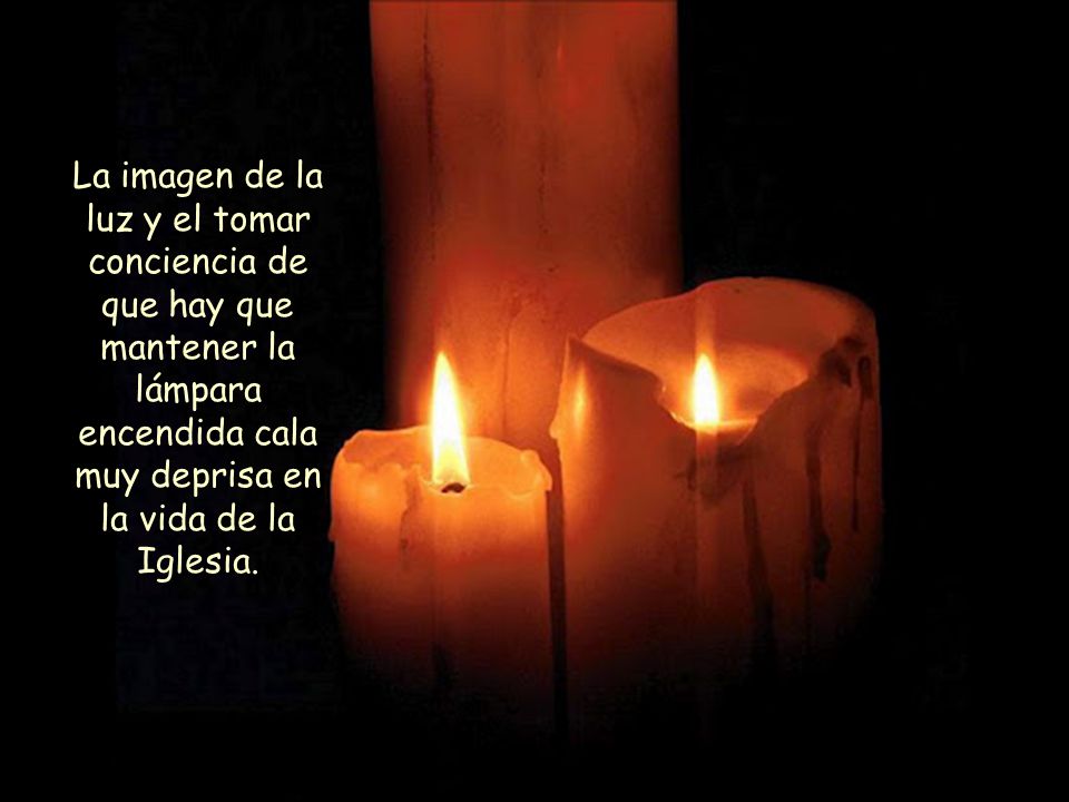 La imagen de la luz y el tomar conciencia de que hay que mantener la lámpara encendida cala muy deprisa en la vida de la Iglesia.
