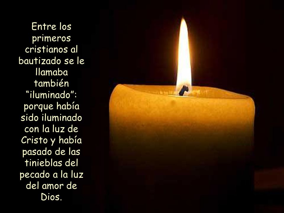 Entre los primeros cristianos al bautizado se le llamaba también iluminado : porque había sido iluminado con la luz de Cristo y había pasado de las tinieblas del pecado a la luz del amor de Dios.