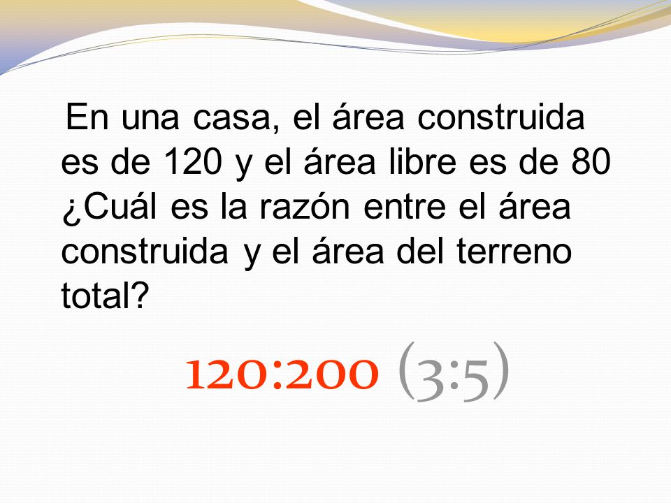 En una casa, el área construida es de 120 y el área libre es de 80 ¿Cuál es la razón entre el área construida y el área del terreno total