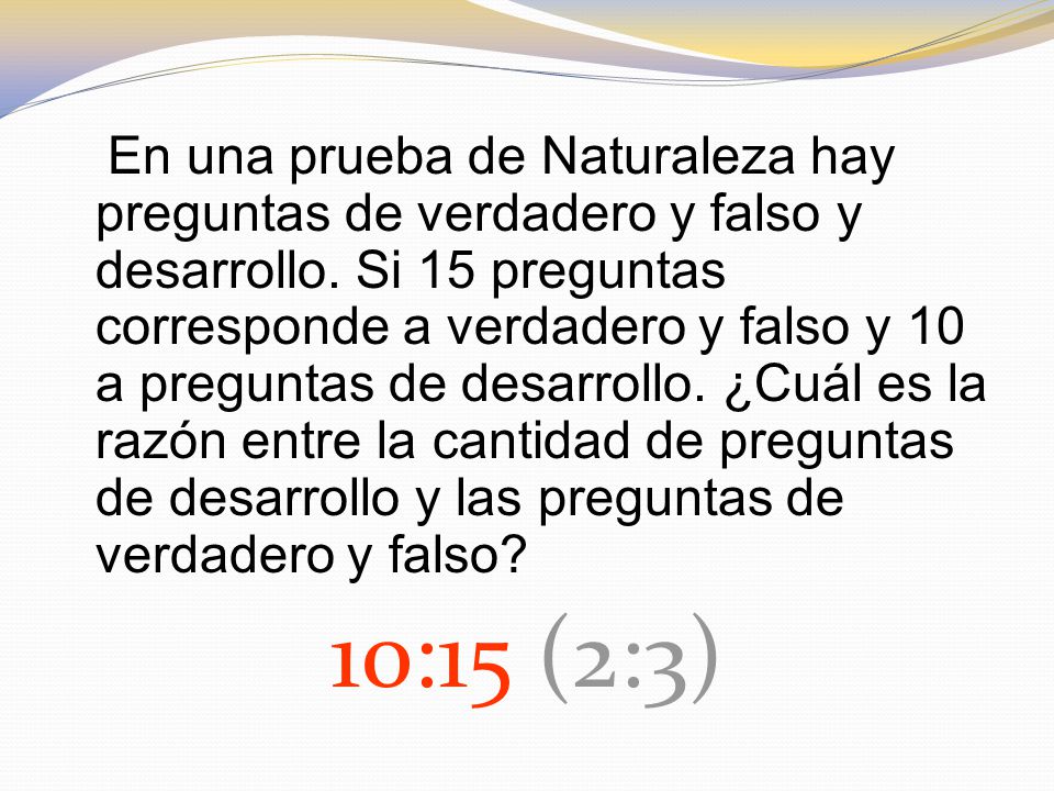 En una prueba de Naturaleza hay preguntas de verdadero y falso y desarrollo. Si 15 preguntas corresponde a verdadero y falso y 10 a preguntas de desarrollo. ¿Cuál es la razón entre la cantidad de preguntas de desarrollo y las preguntas de verdadero y falso