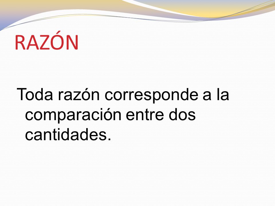 RAZÓN Toda razón corresponde a la comparación entre dos cantidades.