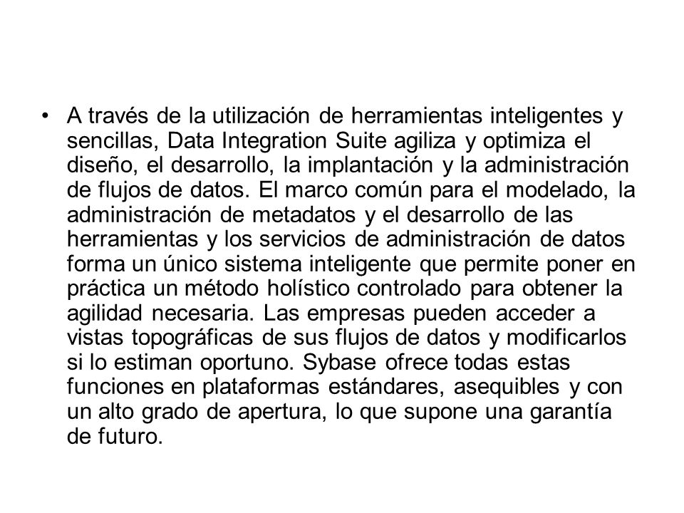 A través de la utilización de herramientas inteligentes y sencillas, Data Integration Suite agiliza y optimiza el diseño, el desarrollo, la implantación y la administración de flujos de datos.
