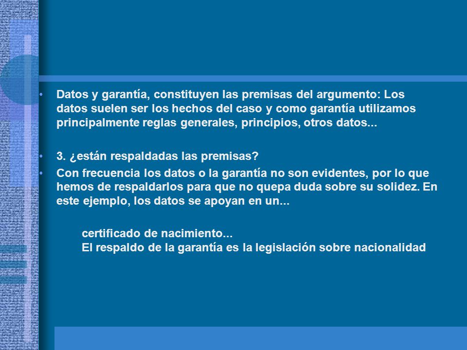 Datos y garantía, constituyen las premisas del argumento: Los datos suelen ser los hechos del caso y como garantía utilizamos principalmente reglas generales, principios, otros datos...