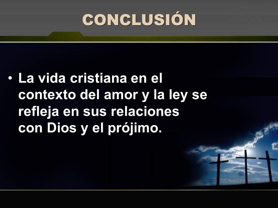 CONCLUSIÓN La vida cristiana en el contexto del amor y la ley se refleja en sus relaciones con Dios y el prójimo.